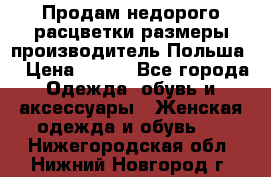 Продам недорого расцветки размеры производитель Польша  › Цена ­ 700 - Все города Одежда, обувь и аксессуары » Женская одежда и обувь   . Нижегородская обл.,Нижний Новгород г.